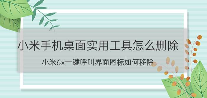 小米手机桌面实用工具怎么删除 小米6x一键呼叫界面图标如何移除？